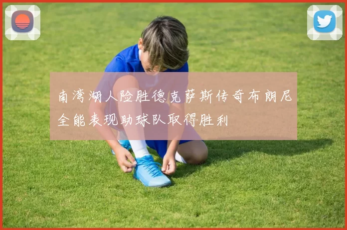 南湾湖人险胜德克萨斯传奇布朗尼全能表现助球队取得胜利