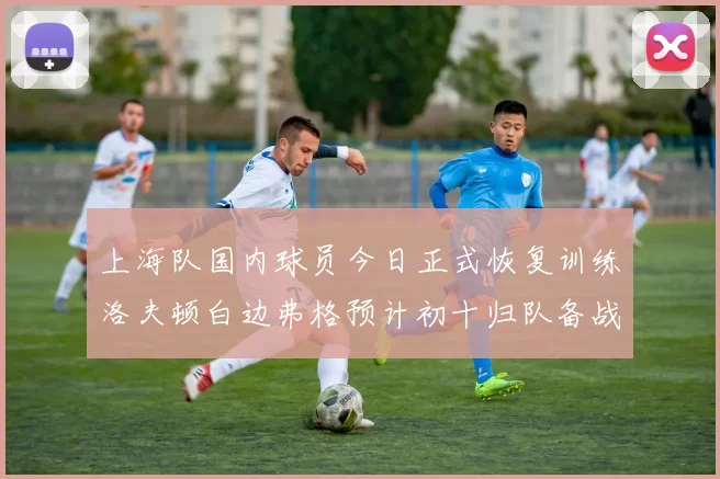 上海队国内球员今日正式恢复训练洛夫顿白边弗格预计初十归队备战新赛季