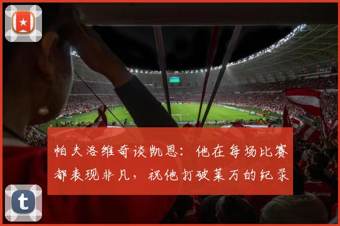 帕夫洛维奇谈凯恩：他在每场比赛都表现非凡，祝他打破莱万的纪录
