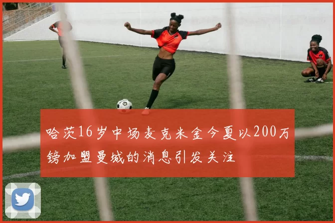哈茨16岁中场麦克米金今夏以200万镑加盟曼城的消息引发关注