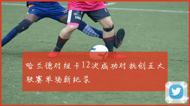 哈兰德对纽卡12次成功对抗创五大联赛单场新纪录