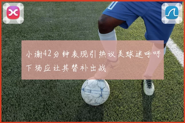 小谢42分钟表现引热议美球迷呼吁下场应让其替补出战