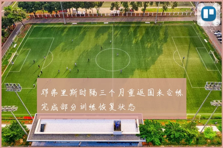 邓弗里斯时隔三个月重返国米合练完成部分训练恢复状态