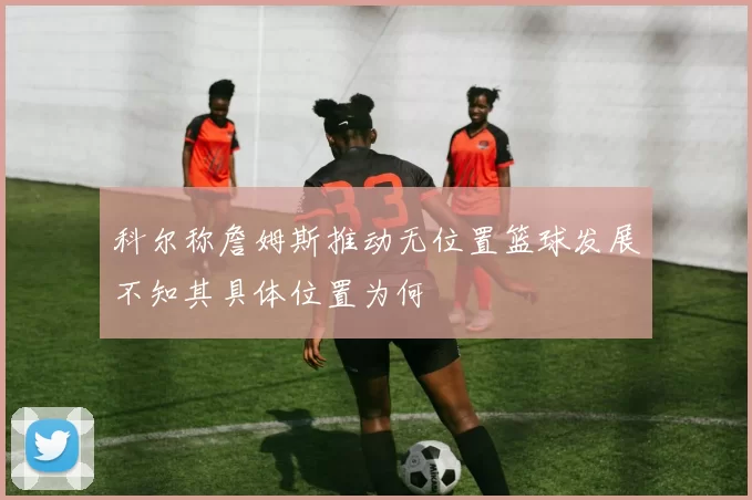 科尔称詹姆斯推动无位置篮球发展不知其具体位置为何