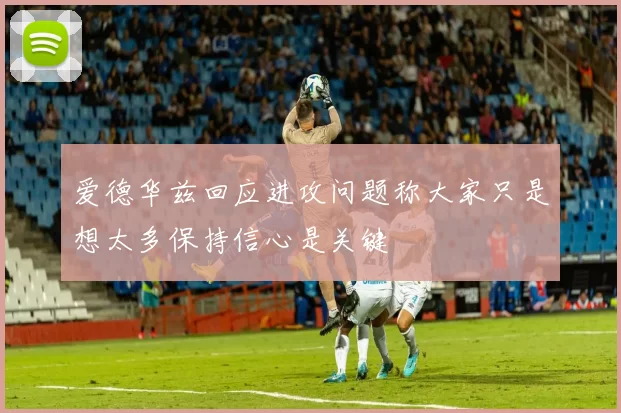 爱德华兹回应进攻问题称大家只是想太多保持信心是关键