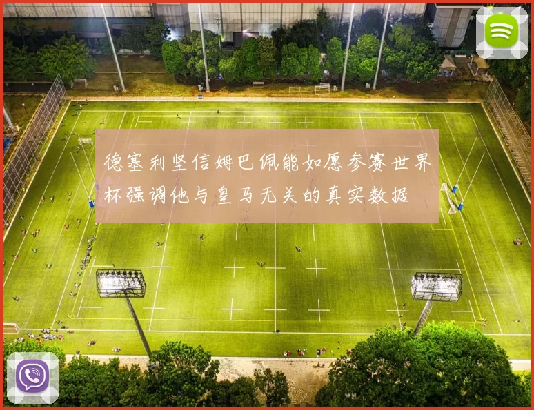 德塞利坚信姆巴佩能如愿参赛世界杯强调他与皇马无关的真实数据