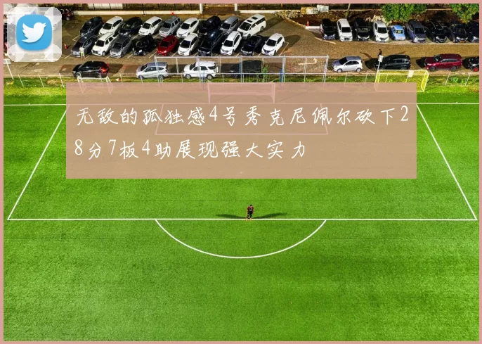 无敌的孤独感4号秀克尼佩尔砍下28分7板4助展现强大实力