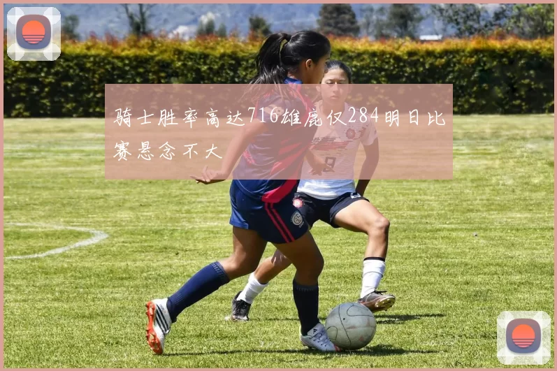 骑士胜率高达716雄鹿仅284明日比赛悬念不大