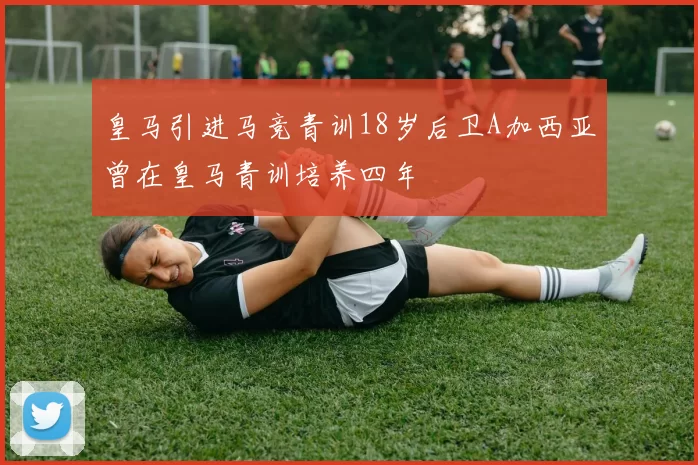 皇马引进马竞青训18岁后卫A加西亚曾在皇马青训培养四年