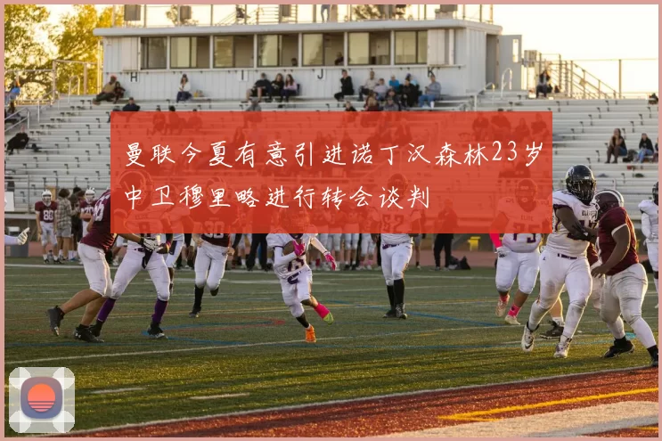 曼联今夏有意引进诺丁汉森林23岁中卫穆里略进行转会谈判