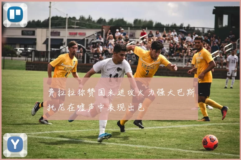 费拉拉称赞国米进攻火力强大巴斯托尼在嘘声中表现出色