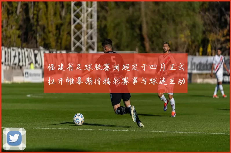 福建省足球联赛闽超定于四月正式拉开帷幕期待精彩赛事与球迷互动