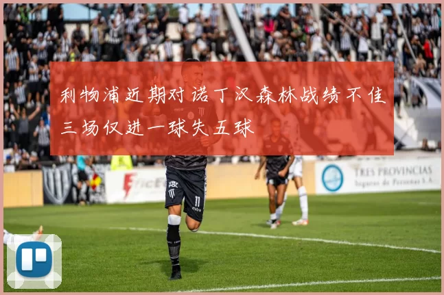 利物浦近期对诺丁汉森林战绩不佳三场仅进一球失五球