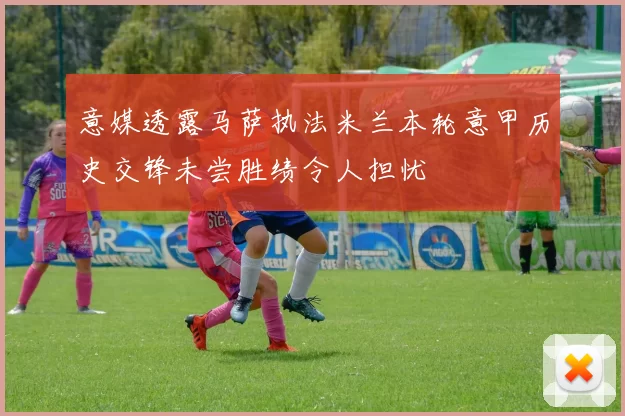 意媒透露马萨执法米兰本轮意甲历史交锋未尝胜绩令人担忧