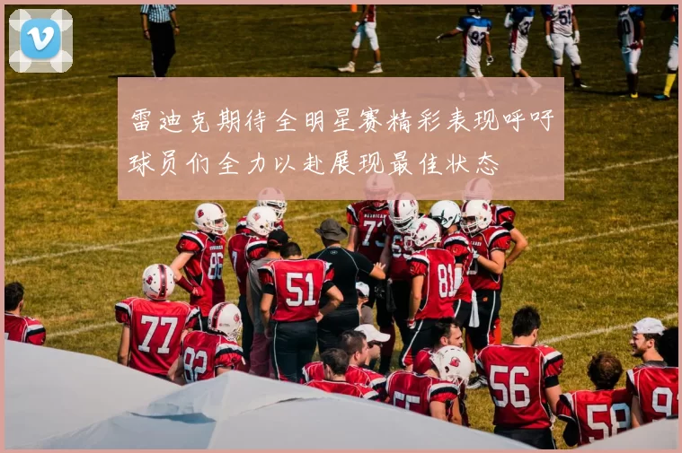 雷迪克期待全明星赛精彩表现呼吁球员们全力以赴展现最佳状态