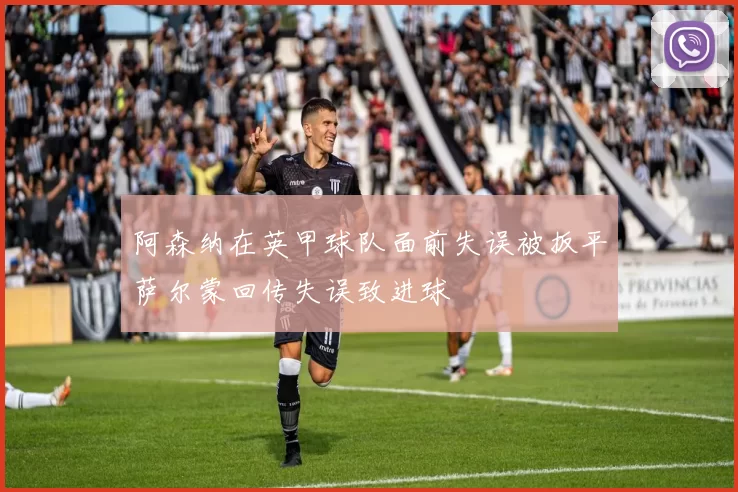 阿森纳在英甲球队面前失误被扳平萨尔蒙回传失误致进球