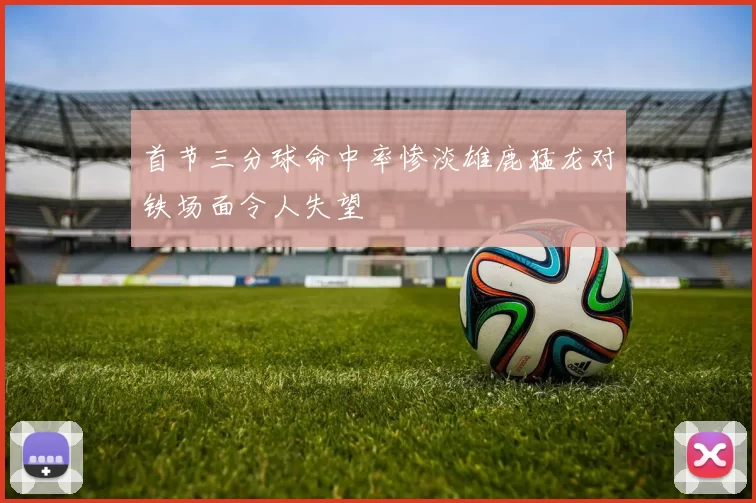 首节三分球命中率惨淡雄鹿猛龙对铁场面令人失望