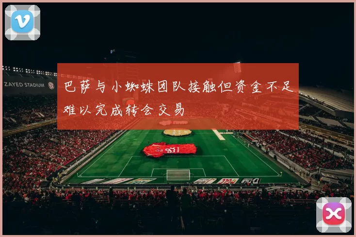 巴萨与小蜘蛛团队接触但资金不足难以完成转会交易