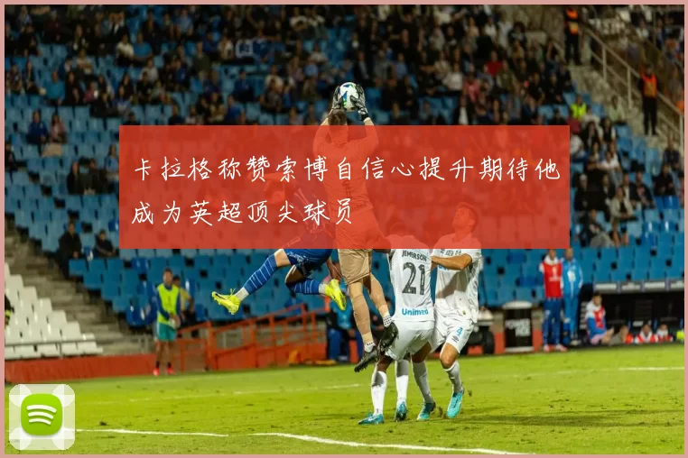 卡拉格称赞索博自信心提升期待他成为英超顶尖球员