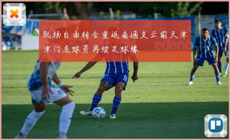 阮杨自由转会重返南通支云前天津津门虎球员再续足球缘