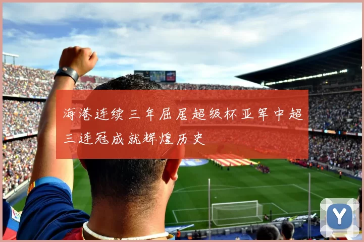 海港连续三年屈居超级杯亚军中超三连冠成就辉煌历史