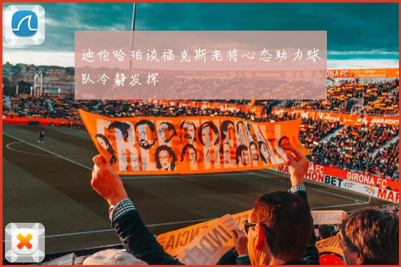 迪伦哈珀谈福克斯老将心态助力球队冷静发挥