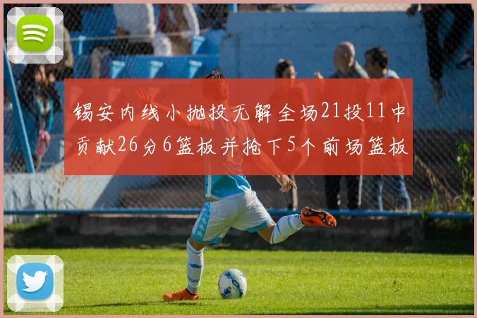 锡安内线小抛投无解全场21投11中贡献26分6篮板并抢下5个前场篮板