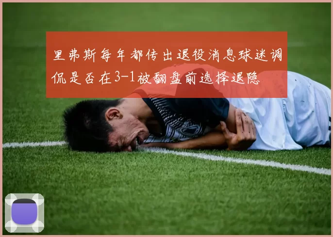 里弗斯每年都传出退役消息球迷调侃是否在3-1被翻盘前选择退隐