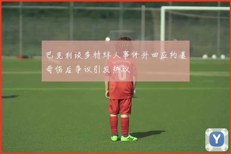 巴克利谈多特绊人事件并回应约基奇伤后争议引发热议