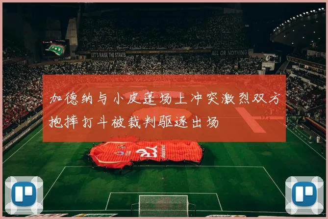 加德纳与小皮蓬场上冲突激烈双方抱摔打斗被裁判驱逐出场