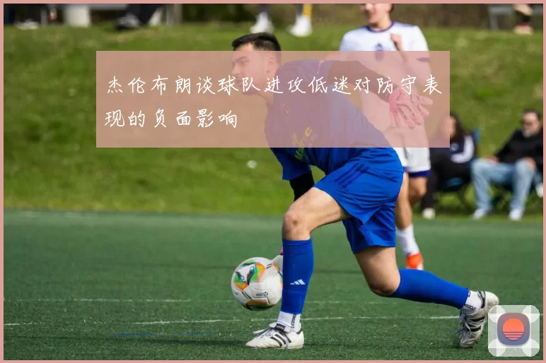 杰伦布朗谈球队进攻低迷对防守表现的负面影响