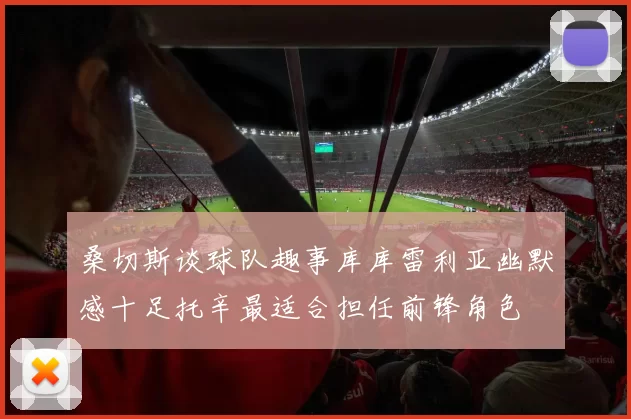 桑切斯谈球队趣事库库雷利亚幽默感十足托辛最适合担任前锋角色
