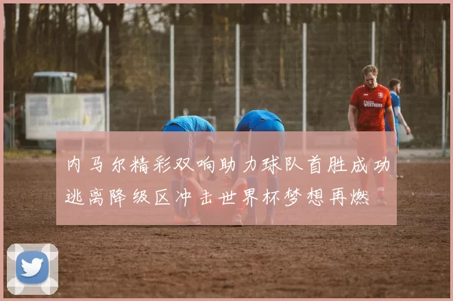 内马尔精彩双响助力球队首胜成功逃离降级区冲击世界杯梦想再燃
