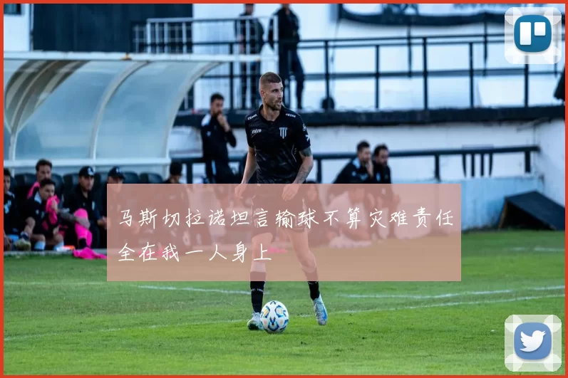 马斯切拉诺坦言输球不算灾难责任全在我一人身上