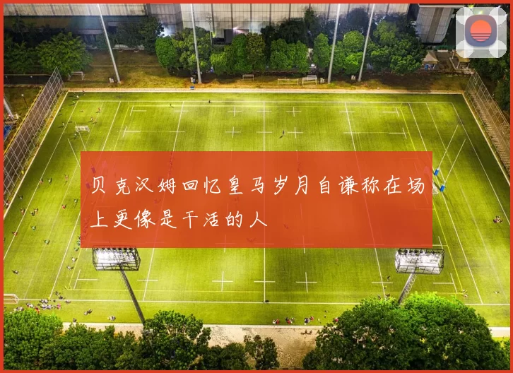 贝克汉姆回忆皇马岁月自谦称在场上更像是干活的人