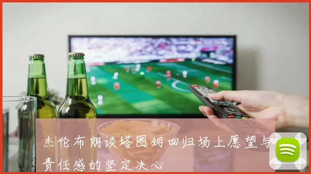 杰伦布朗谈塔图姆回归场上愿望与责任感的坚定决心